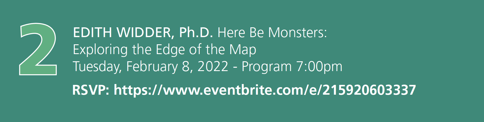 Number 2. Edith Widder, Ph.D. Here be Monsters: Exploring the Edge of the Map. Tuesday February 8th, 2022 - Program 7:00pm. RSVP : event registration link embedded in image