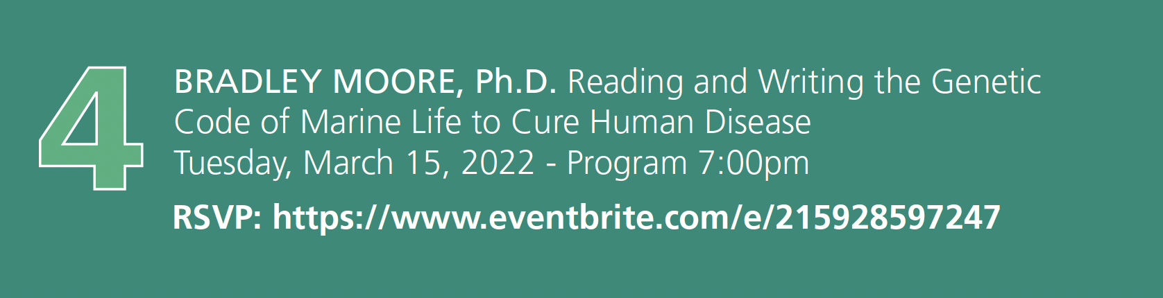 Number 4. Bradley Moore, ph.D. Reading and Writing the Genetic Code of Marine Life to Cure Human Disease. Tuesday, March 15, 2022 - Program 7:00pm RSVP: event registration link embedded in image